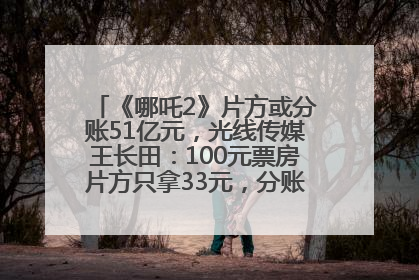 《哪吒2》片方或分账51亿元，光线传媒王长田：100元票房片方只拿33元，分账方式不合理