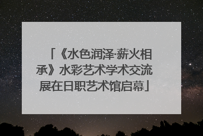 《水色润泽·薪火相承》水彩艺术学术交流展在日职艺术馆启幕
