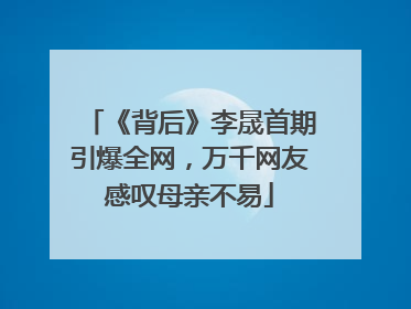 《背后》李晟首期引爆全网，万千网友感叹母亲不易
