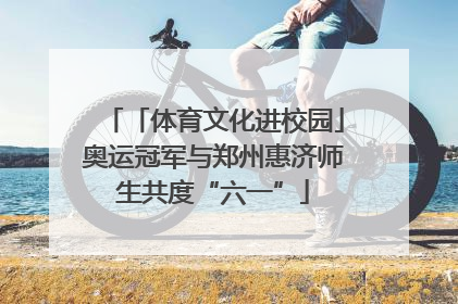 「体育文化进校园」奥运冠军与郑州惠济师生共度“六一”