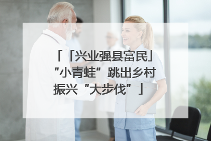 「兴业强县富民」“小青蛙”跳出乡村振兴“大步伐”