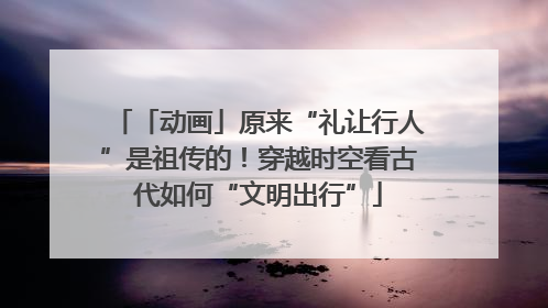 「动画」原来“礼让行人”是祖传的！穿越时空看古代如何“文明出行”