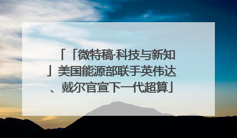 「微特稿·科技与新知」美国能源部联手英伟达、戴尔官宣下一代超算