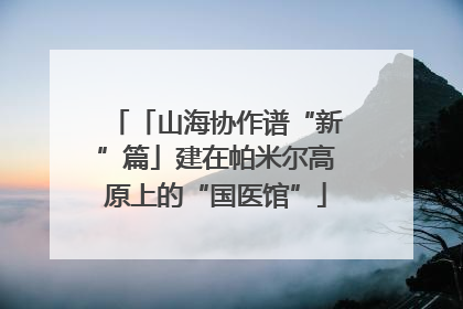 「山海协作谱“新”篇」建在帕米尔高原上的“国医馆”