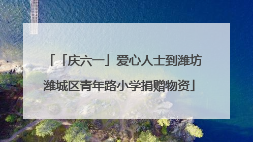 「庆六一」爱心人士到潍坊潍城区青年路小学捐赠物资