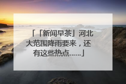 「新闻早茶」河北大范围降雨要来，还有这些热点……