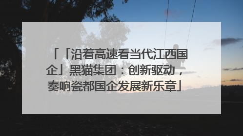 「沿着高速看当代江西国企」黑猫集团：创新驱动，奏响瓷都国企发展新乐章