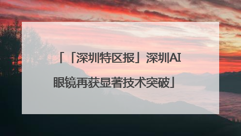 「深圳特区报」深圳AI眼镜再获显著技术突破