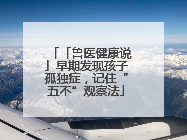 「鲁医健康说」早期发现孩子孤独症，记住“五不”观察法
