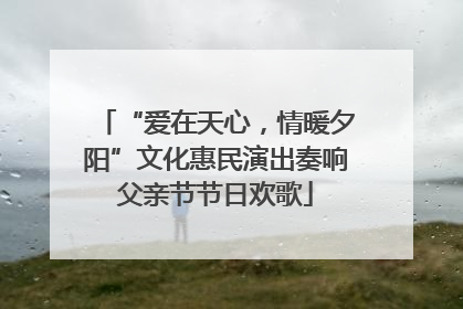 “爱在天心，情暖夕阳”文化惠民演出奏响父亲节节日欢歌