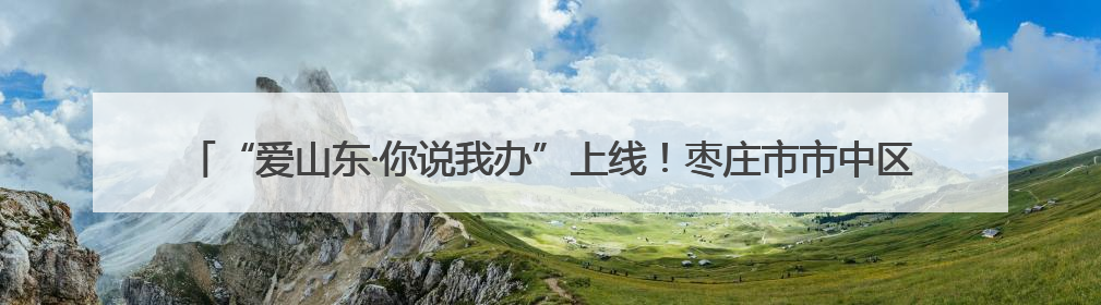 “爱山东·你说我办”上线！枣庄市市中区孟庄镇听民声办实事 政务服务暖心升级