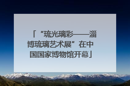 “琉光璃彩——淄博琉璃艺术展”在中国国家博物馆开幕