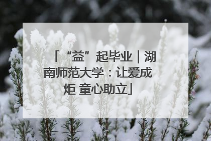 “益”起毕业｜湖南师范大学：让爱成炬 童心助立