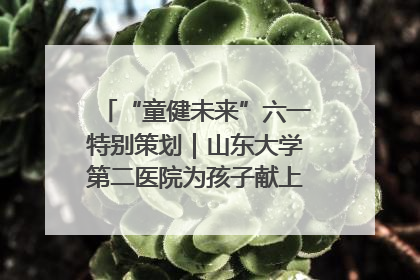 “童健未来”六一特别策划｜山东大学第二医院为孩子献上“童心处方”
