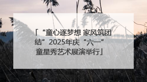 “童心逐梦想 家风筑团结”2025年庆“六一”童星秀艺术展演举行