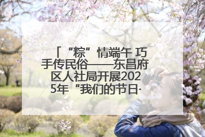 “粽”情端午 巧手传民俗——东昌府区人社局开展2025年“我们的节日·端午”包粽子活动