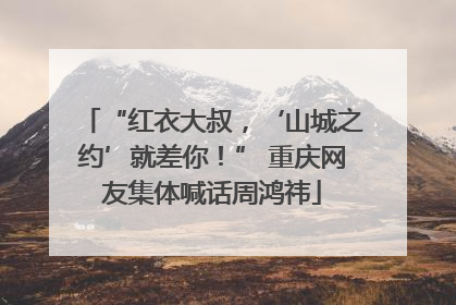 “红衣大叔，‘山城之约’就差你！” 重庆网友集体喊话周鸿祎