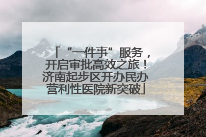 “一件事”服务，开启审批高效之旅！济南起步区开办民办营利性医院新突破