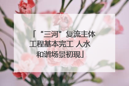 “三河”复流主体工程基本完工 人水和谐场景初现