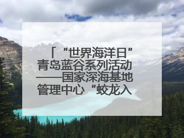 “世界海洋日”青岛蓝谷系列活动——国家深海基地管理中心“蛟龙入海 逐梦深蓝”主题开放日活动成功举办