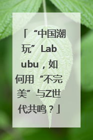 “中国潮玩”Labubu，如何用“不完美”与Z世代共鸣？