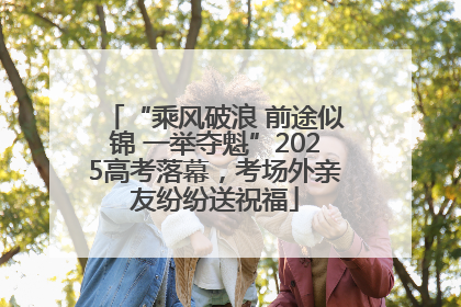 “乘风破浪 前途似锦 一举夺魁”2025高考落幕，考场外亲友纷纷送祝福