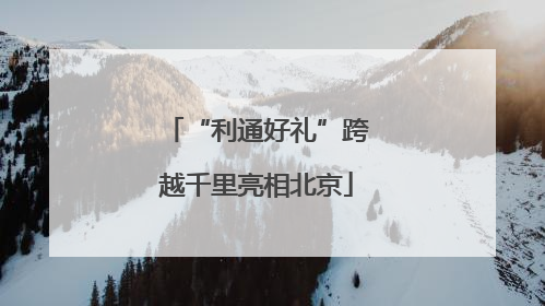 “利通好礼”跨越千里亮相北京