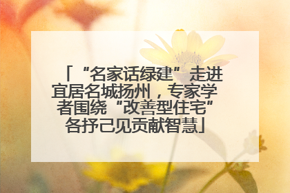 “名家话绿建”走进宜居名城扬州，专家学者围绕“改善型住宅”各抒己见贡献智慧