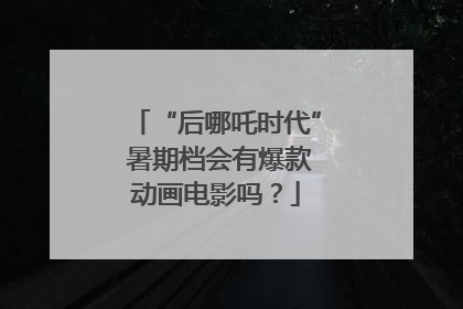 “后哪吒时代” 暑期档会有爆款动画电影吗？