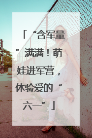 “含军量”满满！萌娃进军营，体验爱的“六一”