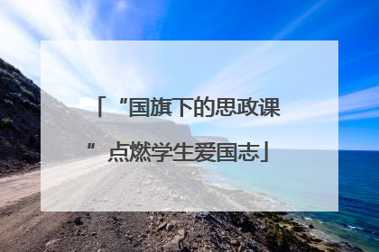 “国旗下的思政课”点燃学生爱国志