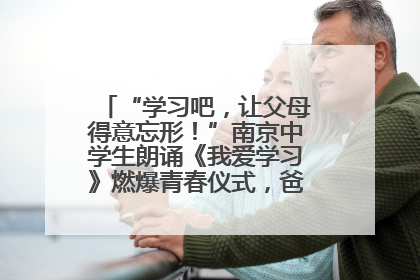 “学习吧，让父母得意忘形！”南京中学生朗诵《我爱学习》燃爆青春仪式，爸妈看了都笑了