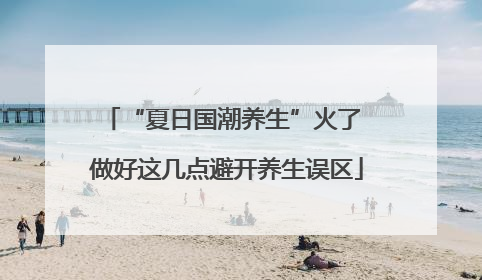 “夏日国潮养生”火了 做好这几点避开养生误区