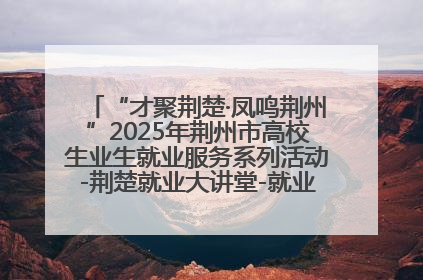 “才聚荆楚·凤鸣荆州”2025年荆州市高校生业生就业服务系列活动-荆楚就业大讲堂-就业嘉年华活动举行