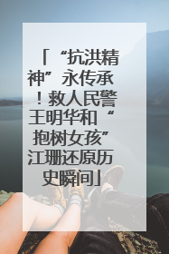 “抗洪精神”永传承！救人民警王明华和“抱树女孩”江珊还原历史瞬间