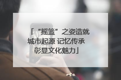 “摇篮”之姿造就城市起源 记忆传承彰显文化魅力
