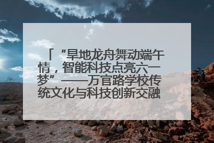 “旱地龙舟舞动端午情，智能科技点亮六一梦”——万官路学校传统文化与科技创新交融的精彩盛宴