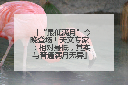 “最低满月”今晚登场！天文专家：相对最低，其实与普通满月无异