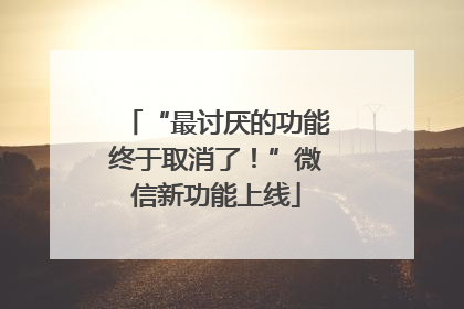 “最讨厌的功能终于取消了！”微信新功能上线