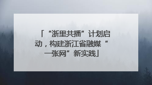 “浙里共播”计划启动，构建浙江省融媒“一张网”新实践