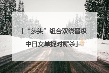 “莎头”组合双线晋级 中日女单捉对厮杀