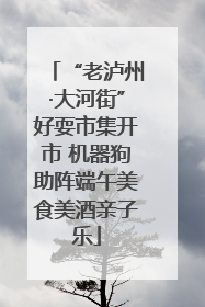 “老泸州·大河街”好耍市集开市 机器狗助阵端午美食美酒亲子乐