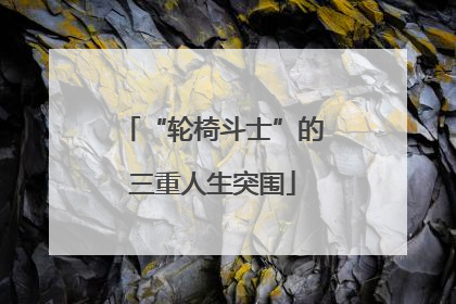 “轮椅斗士”的三重人生突围