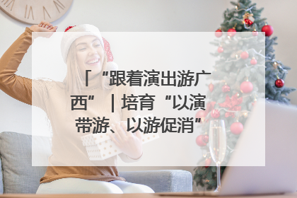 “跟着演出游广西”｜培育“以演带游、以游促消”文旅消费新生态