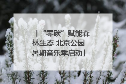 “零碳”赋能森林生态 北京公园暑期音乐季启动