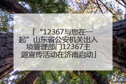 “12367与您在一起”山东省公安机关出入境管理部门12367主题宣传活动在济南启动