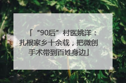 “90后”村医姚洋：扎根家乡十余载，把微创手术带到百姓身边