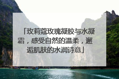 玫莉蔻玫瑰凝胶与水凝霜，感受自然的温柔，邂逅肌肤的水润诗意