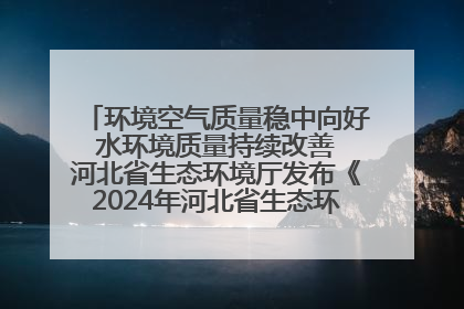 环境空气质量稳中向好 水环境质量持续改善 河北省生态环境厅发布《2024年河北省生态环境状况公报》