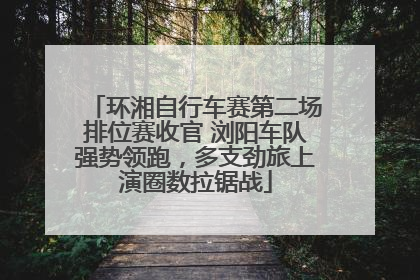 环湘自行车赛第二场排位赛收官 浏阳车队强势领跑，多支劲旅上演圈数拉锯战